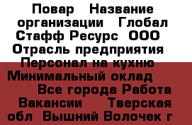 Повар › Название организации ­ Глобал Стафф Ресурс, ООО › Отрасль предприятия ­ Персонал на кухню › Минимальный оклад ­ 46 800 - Все города Работа » Вакансии   . Тверская обл.,Вышний Волочек г.
